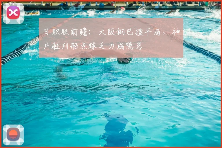 日职联前瞻:大阪钢巴擅平局,神户胜利船点球乏力成隐患