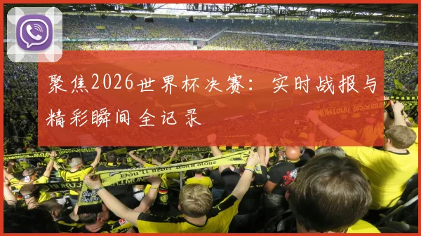 聚焦2026世界杯决赛:实时战报与精彩瞬间全记录