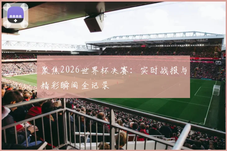 聚焦2026世界杯决赛：实时战报与精彩瞬间全记录