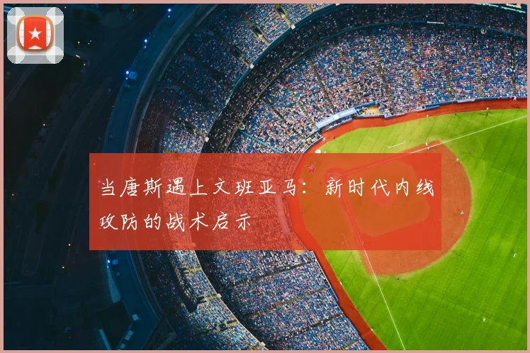 当唐斯遇上文班亚马：新时代内线攻防的战术启示