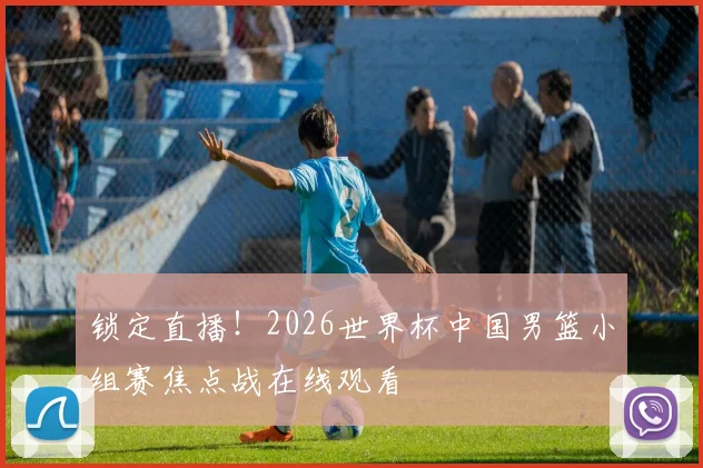 锁定直播!2026世界杯中国男篮小组赛焦点战在线观看