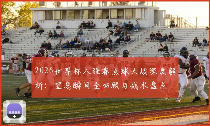 2026世界杯八强赛点球大战深度解析：窒息瞬间全回顾与战术盘点