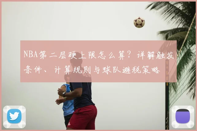 NBA第二层硬上限怎么算?详解触发条件、计算规则与球队避税策略