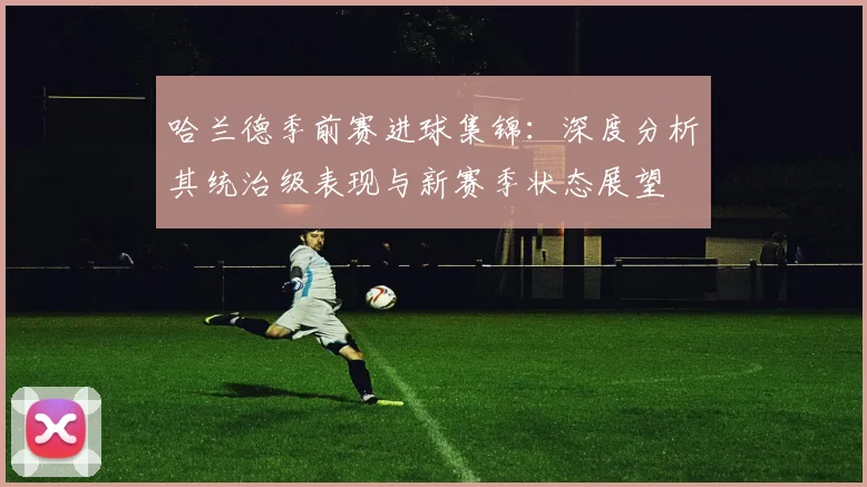 哈兰德季前赛进球集锦：深度分析其统治级表现与新赛季状态展望