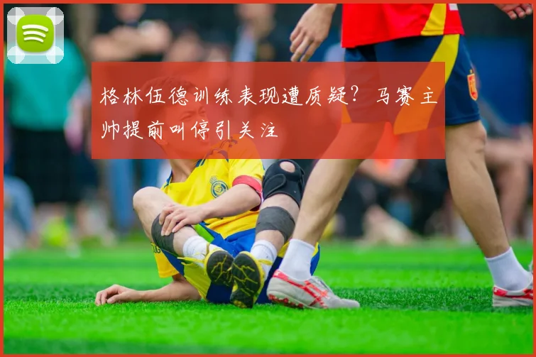 格林伍德训练表现遭质疑?马赛主帅提前叫停引关注