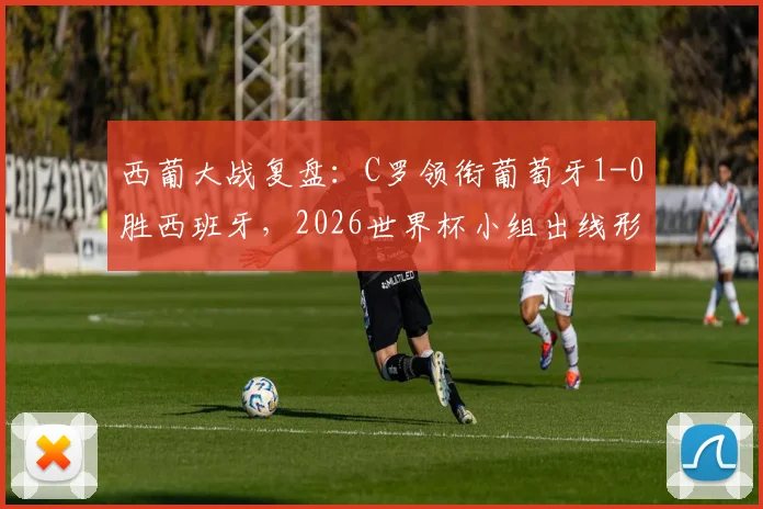 西葡大战复盘:C罗领衔葡萄牙1-0胜西班牙,2026世界杯小组出线形势详解