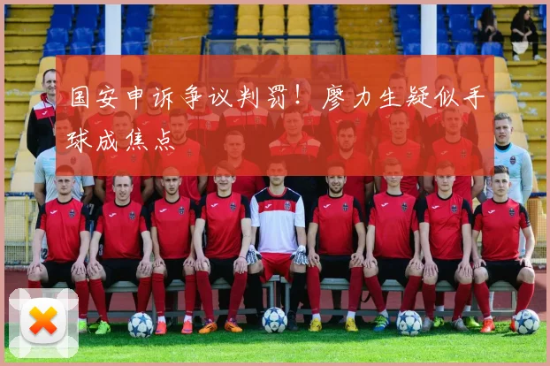 国安申诉争议判罚!廖力生疑似手球成焦点
