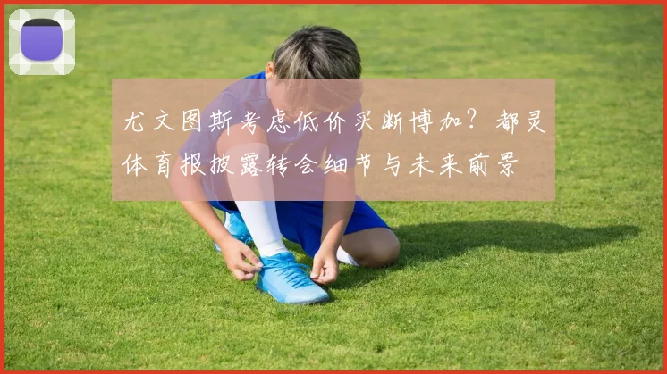 尤文图斯考虑低价买断博加?都灵体育报披露转会细节与未来前景