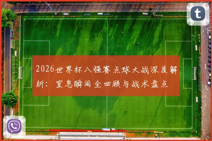 2026世界杯八强赛点球大战深度解析：窒息瞬间全回顾与战术盘点