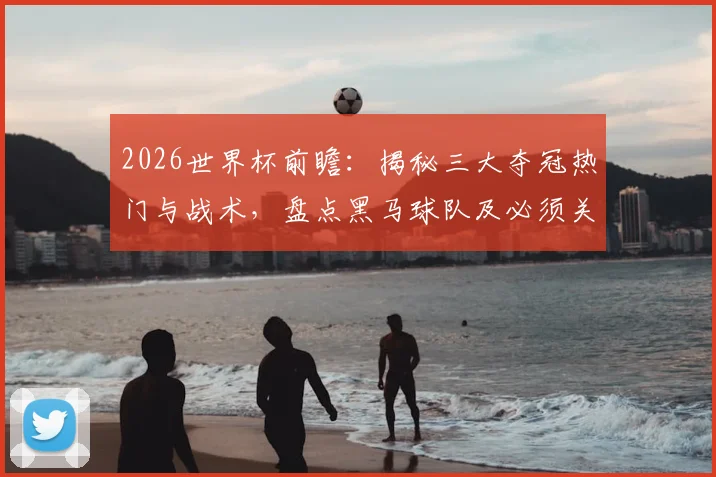 2026世界杯前瞻：揭秘三大夺冠热门与战术，盘点黑马球队及必须关注的新星