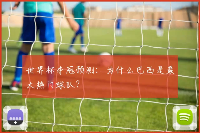 世界杯夺冠预测:为什么巴西是最大热门球队?
