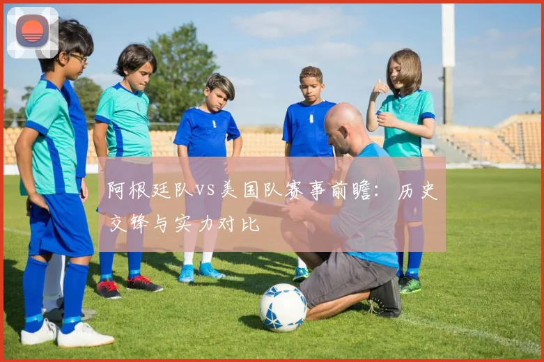 阿根廷队vs美国队赛事前瞻:历史交锋与实力对比
