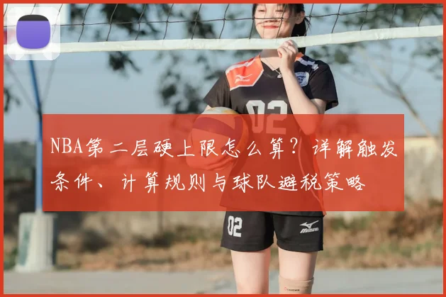 NBA第二层硬上限怎么算?详解触发条件、计算规则与球队避税策略