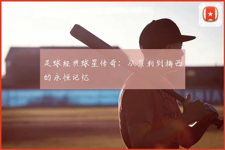 足球经典球星传奇:从贝利到梅西的永恒记忆