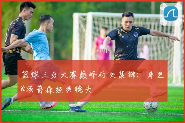 篮球三分大赛巅峰对决集锦:库里&汤普森经典镜头