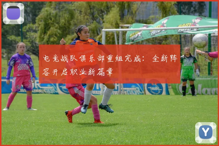 电竞战队俱乐部重组完成:全新阵容开启职业新篇章