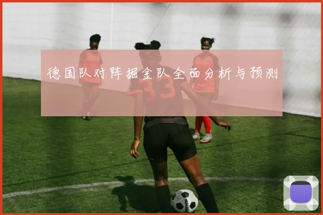德国队对阵掘金队全面分析与预测
