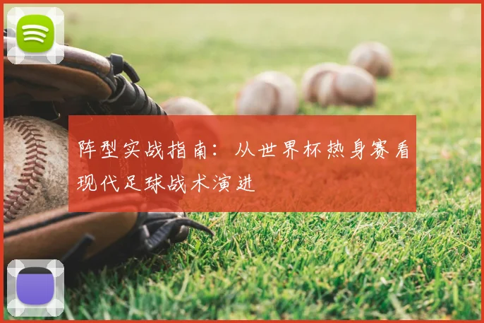 阵型实战指南:从世界杯热身赛看现代足球战术演进
