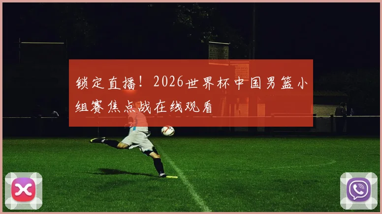 锁定直播!2026世界杯中国男篮小组赛焦点战在线观看