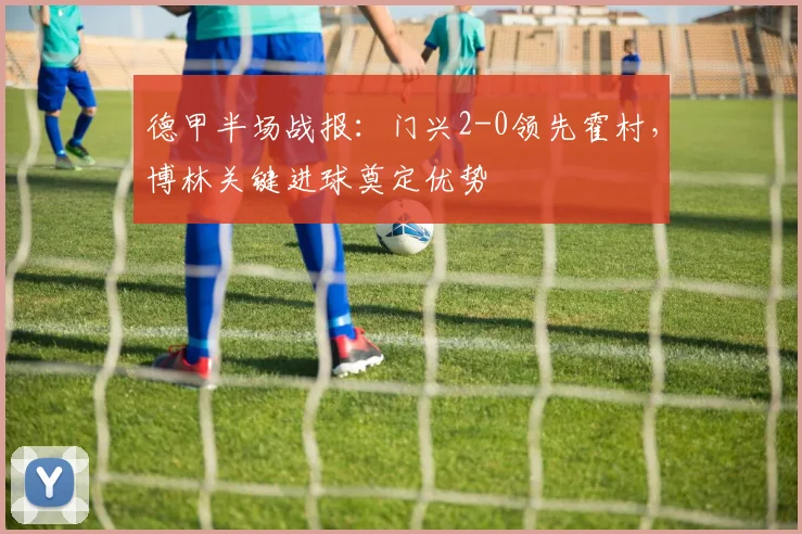 德甲半场战报:门兴2-0领先霍村,博林关键进球奠定优势