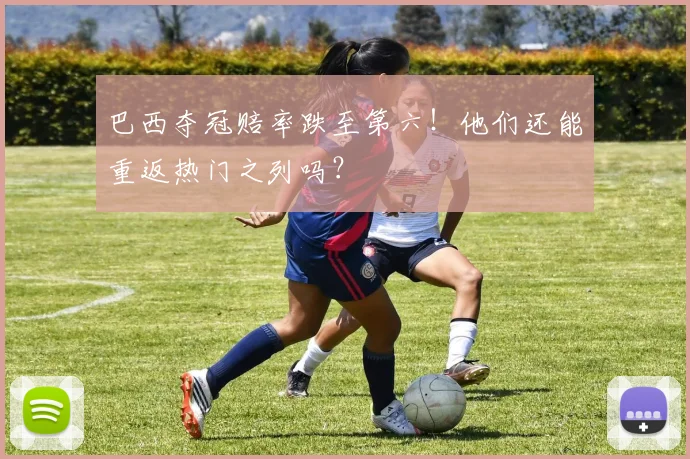 巴西夺冠赔率跌至第六!他们还能重返热门之列吗?